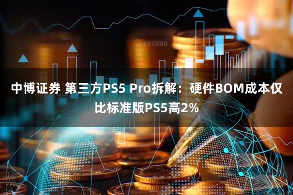 中博证券 第三方PS5 Pro拆解：硬件BOM成本仅比标准版PS5高2%
