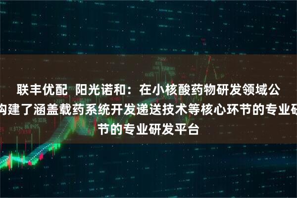 联丰优配  阳光诺和：在小核酸药物研发领域公司自主构建了涵盖载药系统开发递送技术等核心环节的专业研发平台