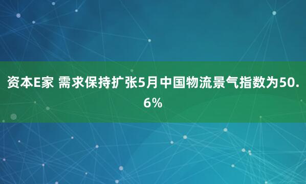 资本E家 需求保持扩张5月中国物流景气指数为50.6%