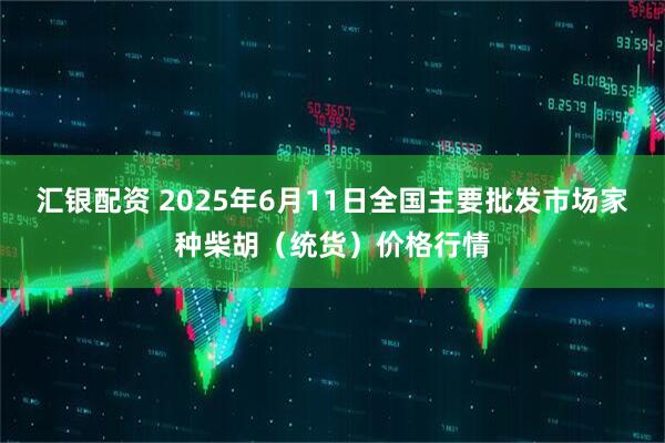 汇银配资 2025年6月11日全国主要批发市场家种柴胡（统货）价格行情