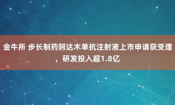 金牛所 步长制药阿达木单抗注射液上市申请获受理，研发投入超1.8亿