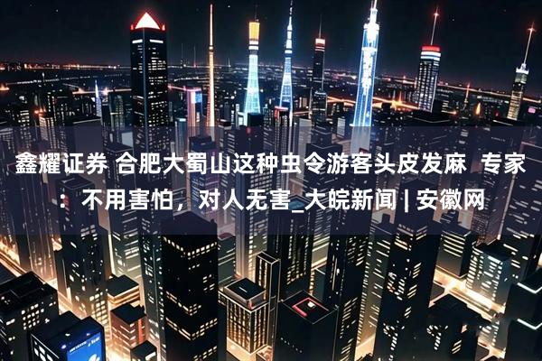 鑫耀证券 合肥大蜀山这种虫令游客头皮发麻  专家：不用害怕，对人无害_大皖新闻 | 安徽网