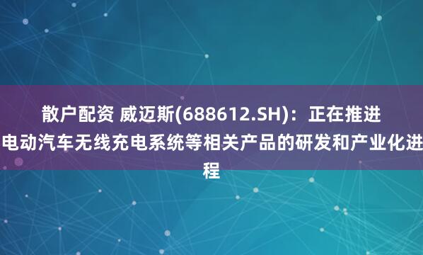 散户配资 威迈斯(688612.SH)：正在推进对电动汽车无线充电系统等相关产品的研发和产业化进程