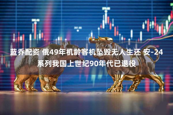 蓝乔配资 俄49年机龄客机坠毁无人生还 安-24系列我国上世纪90年代已退役