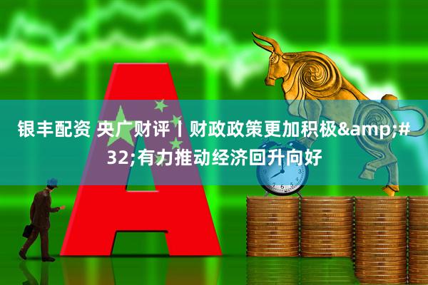 银丰配资 央广财评丨财政政策更加积极 有力推动经济回升向好