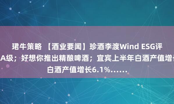 珺牛策略 【酒业要闻】珍酒李渡Wind ESG评级跃升至AAA级；好想你推出精酿啤酒；宜宾上半年白酒产值增长6.1%……