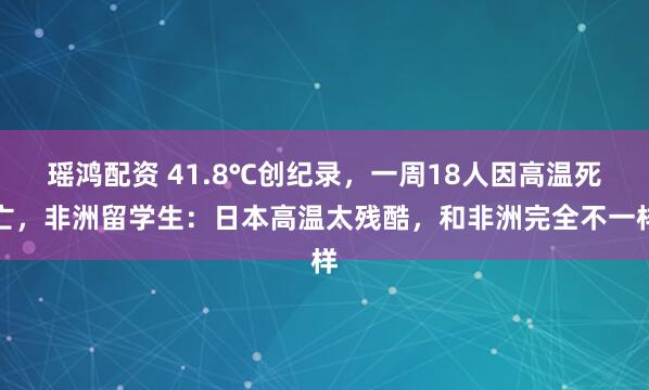 瑶鸿配资 41.8℃创纪录,一周18人因高温死亡,非洲留学生:日本高温太残酷,和非洲完全不一样