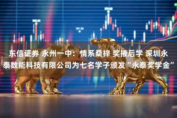 东信证券 永州一中：情系桑梓 奖掖后学 深圳永泰数能科技有限公司为七名学子颁发“永泰奖学金”