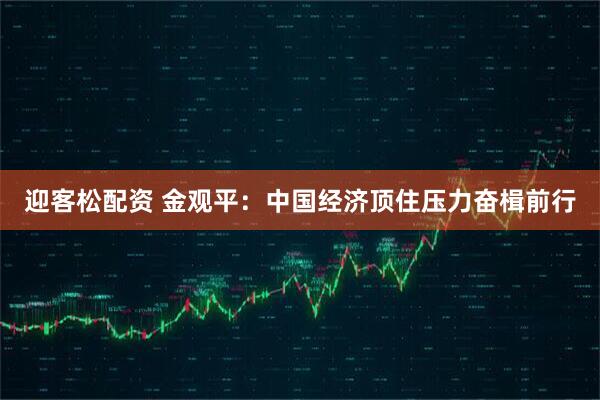 迎客松配资 金观平：中国经济顶住压力奋楫前行