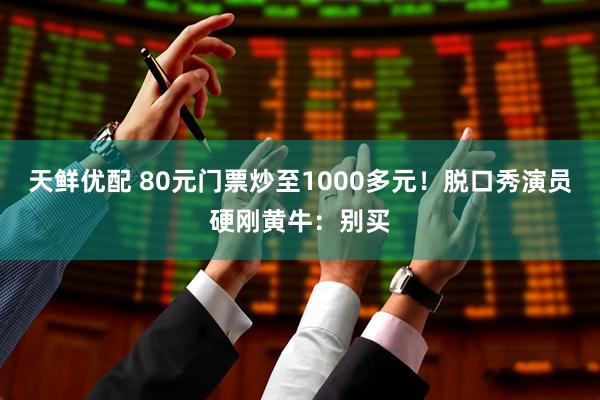 天鲜优配 80元门票炒至1000多元!脱口秀演员硬刚黄牛:别买
