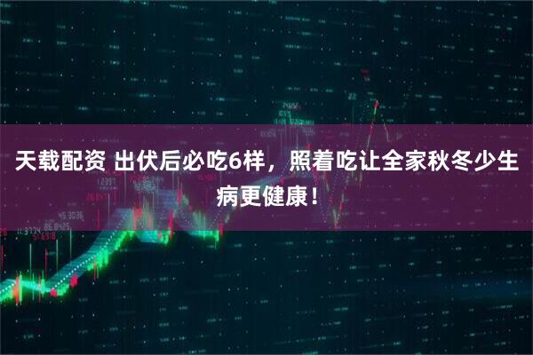 天载配资 出伏后必吃6样,照着吃让全家秋冬少生病更健康!