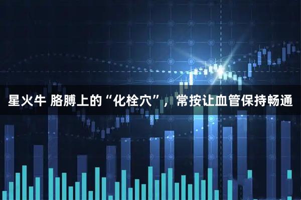 星火牛 胳膊上的“化栓穴”，常按让血管保持畅通