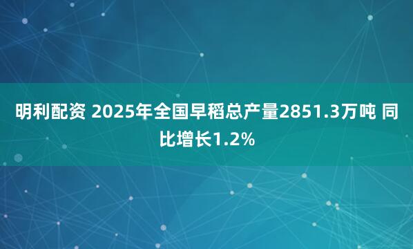明利配资 2025年全国早稻总产量2851.3万吨 同比增长1.2%