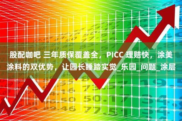 股配咖吧 三年质保覆盖全,PICC 理赔快,涂美涂料的双优势,让园长睡踏实觉_乐园_问题_涂层