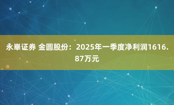 永崋证券 金圆股份:2025年一季度净利润1616.87万元