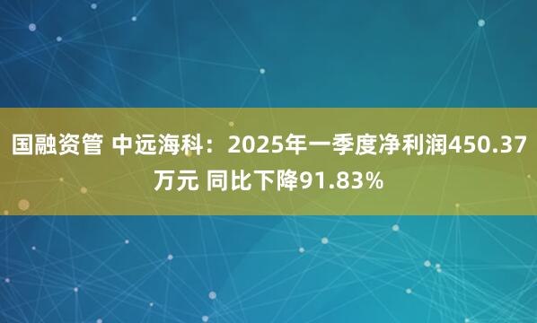 国融资管 中远海科：2025年一季度净利润450.37万元 同比下降91.83%