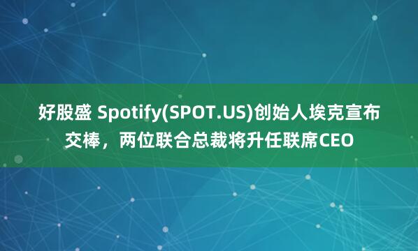 好股盛 Spotify(SPOT.US)创始人埃克宣布交棒,两位联合总裁将升任联席CEO