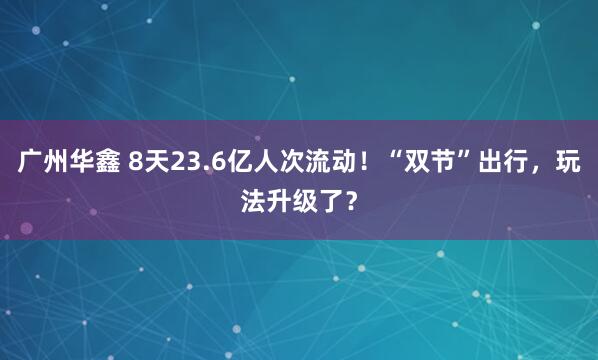 广州华鑫 8天23.6亿人次流动!“双节”出行,玩法升级了?