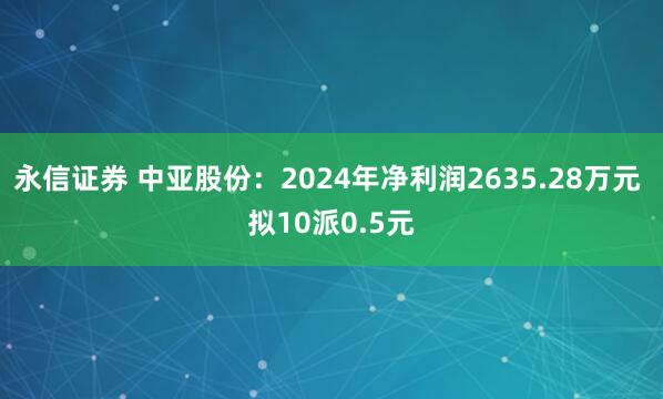 永信证券 中亚股份:2024年净利润2635.28万元 拟10派0.5元