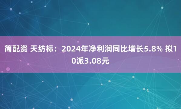 简配资 天纺标：2024年净利润同比增长5.8% 拟10派3.08元