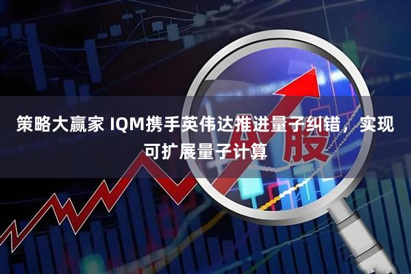 策略大赢家 IQM携手英伟达推进量子纠错,实现可扩展量子计算