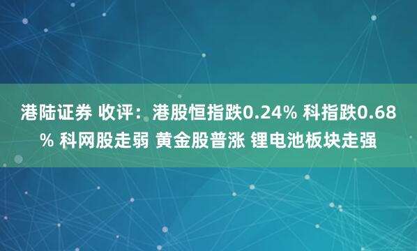 港陆证券 收评：港股恒指跌0.24% 科指跌0.68% 科网股走弱 黄金股普涨 锂电池板块走强