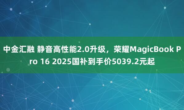 中金汇融 静音高性能2.0升级，荣耀MagicBook Pro 16 2025国补到手价5039.2元起